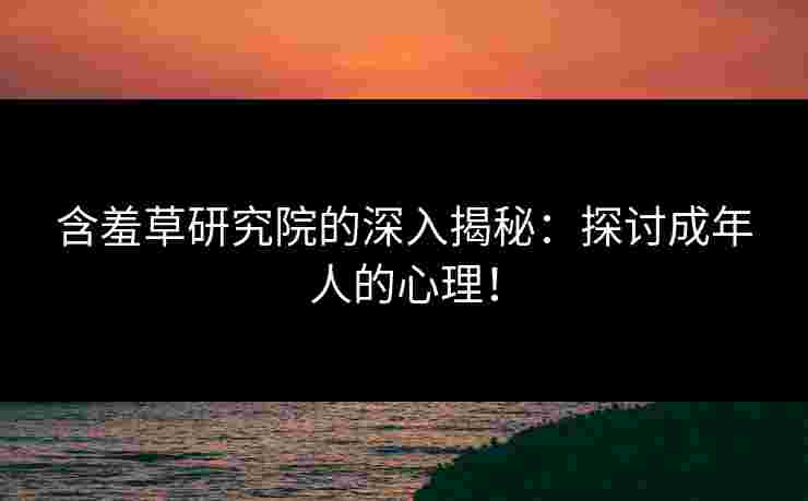 含羞草研究院的深入揭秘：探讨成年人的心理！