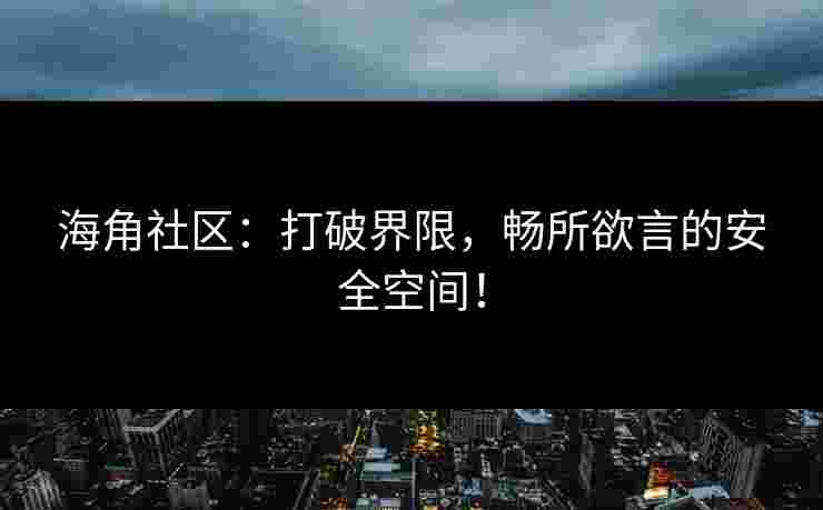 海角社区：打破界限，畅所欲言的安全空间！