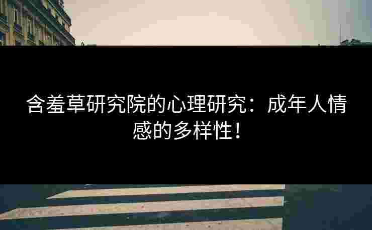 含羞草研究院的心理研究：成年人情感的多样性！