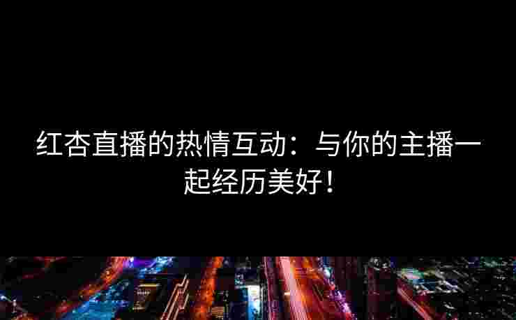 红杏直播的热情互动：与你的主播一起经历美好！