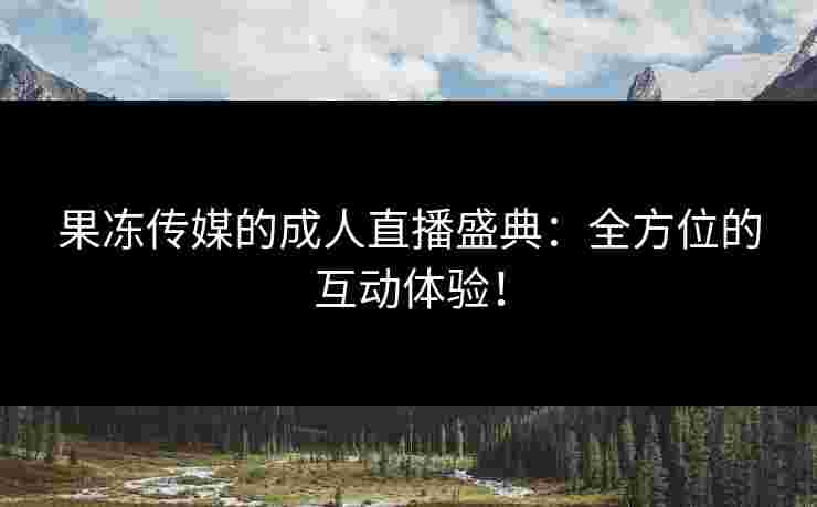 果冻传媒的成人直播盛典：全方位的互动体验！