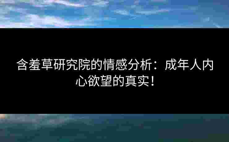 含羞草研究院的情感分析：成年人内心欲望的真实！