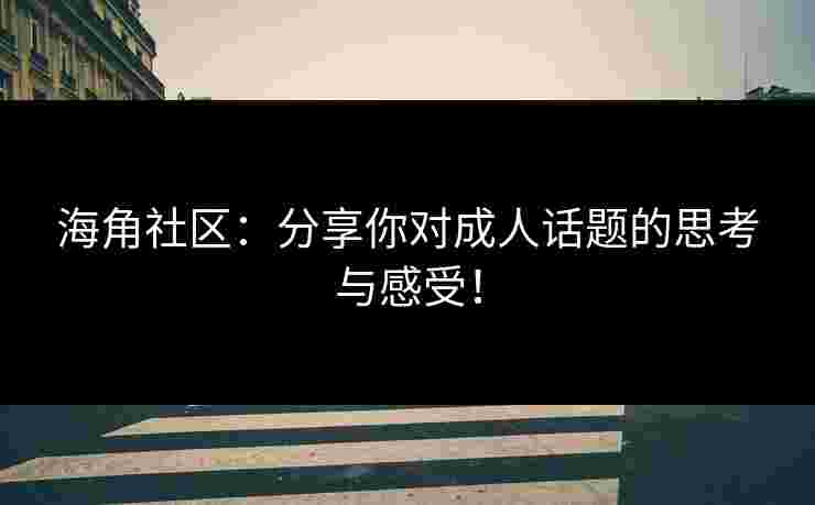 海角社区：分享你对成人话题的思考与感受！