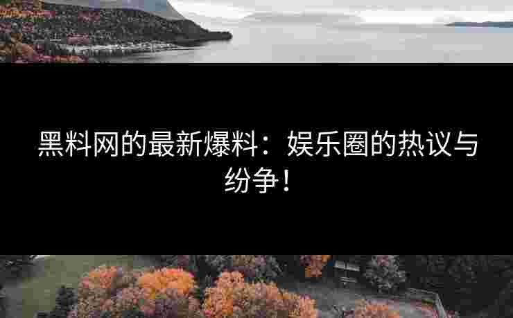 黑料网的最新爆料：娱乐圈的热议与纷争！