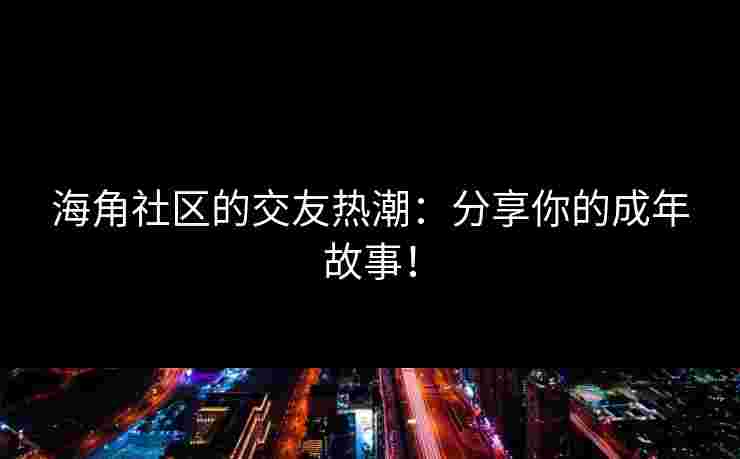 海角社区的交友热潮：分享你的成年故事！
