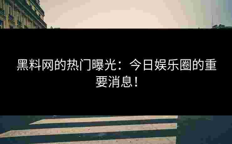 黑料网的热门曝光：今日娱乐圈的重要消息！