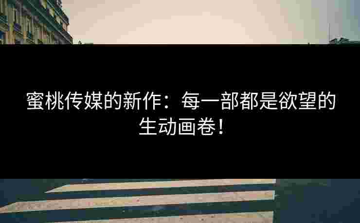 蜜桃传媒的新作：每一部都是欲望的生动画卷！