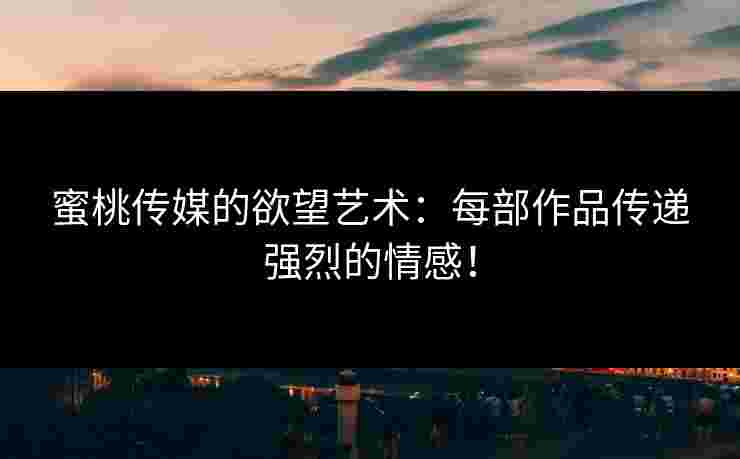 蜜桃传媒的欲望艺术：每部作品传递强烈的情感！