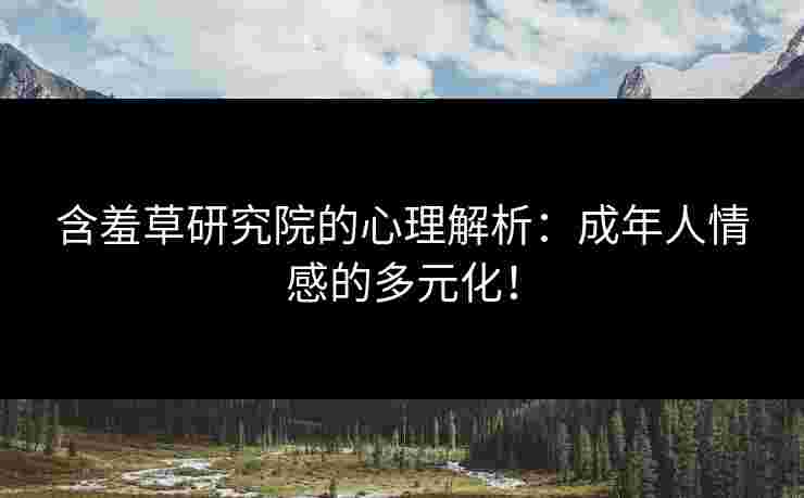 含羞草研究院的心理解析：成年人情感的多元化！