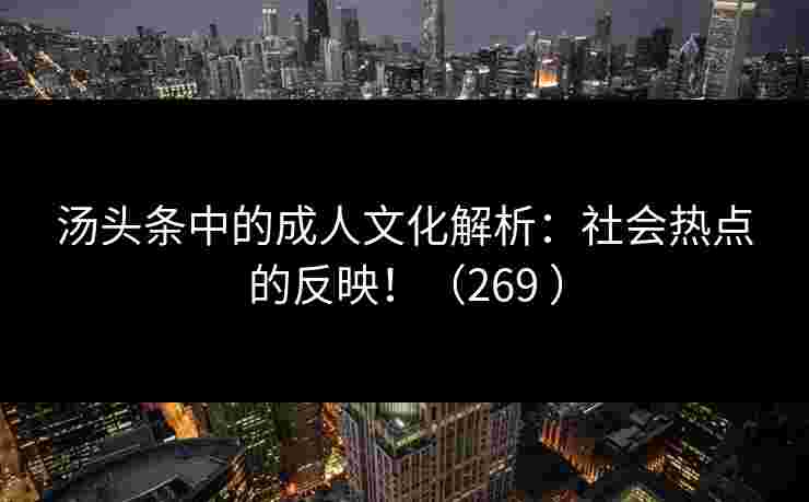 汤头条中的成人文化解析：社会热点的反映！（269 ）