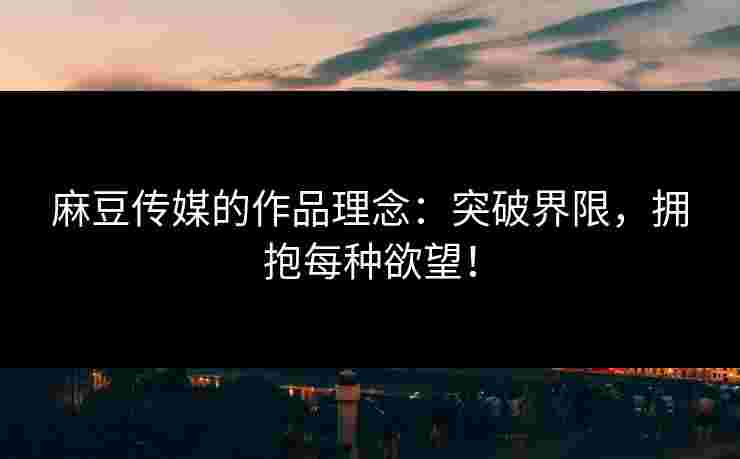 麻豆传媒的作品理念：突破界限，拥抱每种欲望！