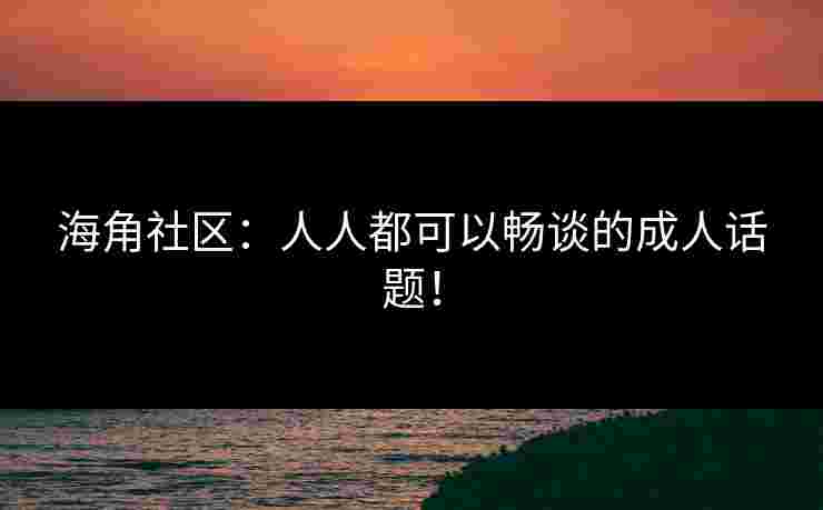 海角社区：人人都可以畅谈的成人话题！