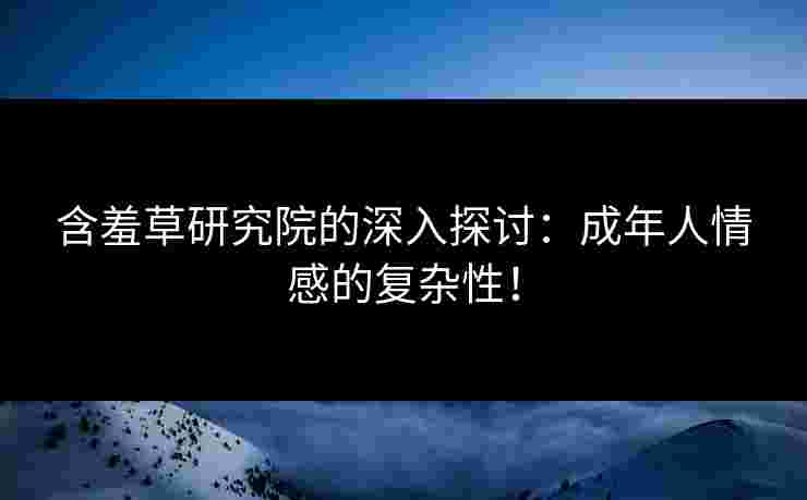 含羞草研究院的深入探讨：成年人情感的复杂性！
