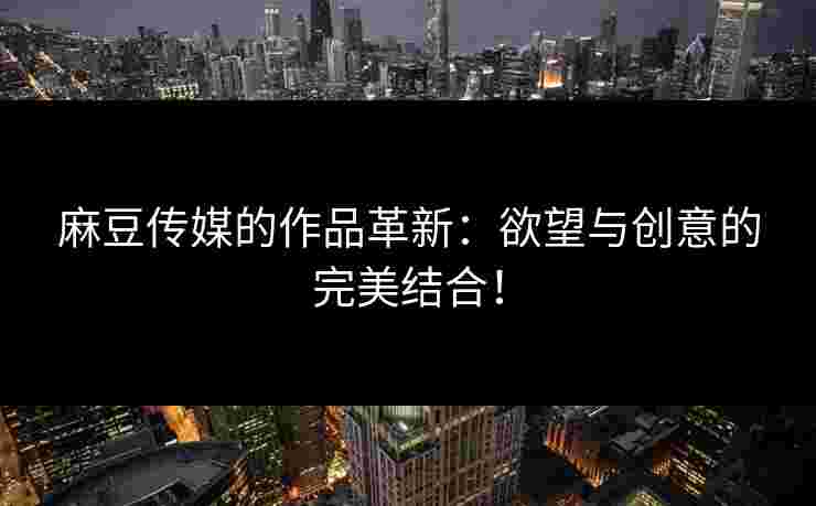 麻豆传媒的作品革新：欲望与创意的完美结合！