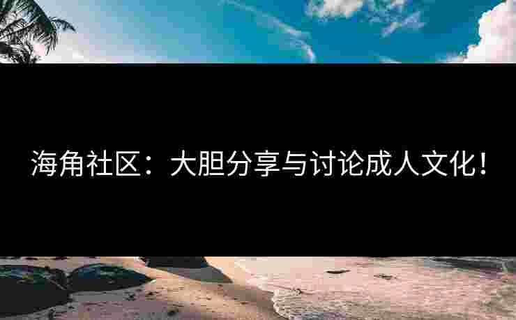 海角社区：大胆分享与讨论成人文化！